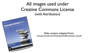 All images used under
Creative Commons License
      (with Attribution)




                Slide content adapted from:
       www.garrreynolds.com/Presentation/pdf/presentation_tips.pdf
 