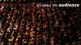 Image by seafraga: http://www.ﬂickr.com/photos/sean_fraga/20308525




                                                                     it’s about the audience
 