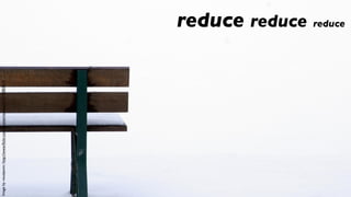 Image by visualpanic: http://www.ﬂickr.com/photos/visualpanic/3192855619




                                                                           reduce reduce reduce
 