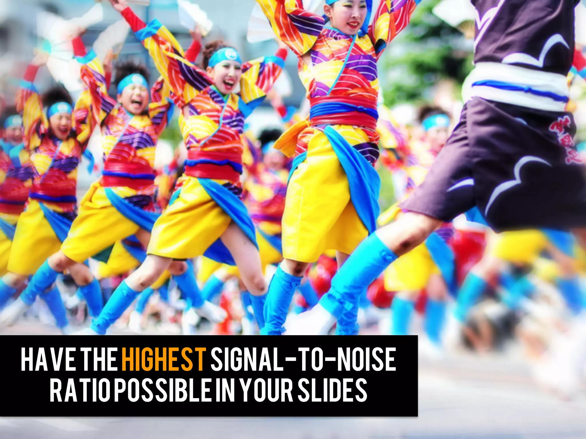 have the HIGHEST signal-to-noise
  ratio possible in your slides
 