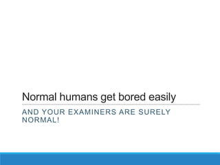 Normal humans get bored easily
AND YOUR EXAMINERS ARE SURELY
NORMAL!
 