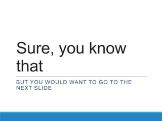 Sure, you know
that
BUT YOU WOULD WANT TO GO TO THE
NEXT SLIDE
 