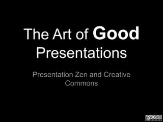 The Art of Good
 Presentations
 Presentation Zen and Creative
           Commons
 