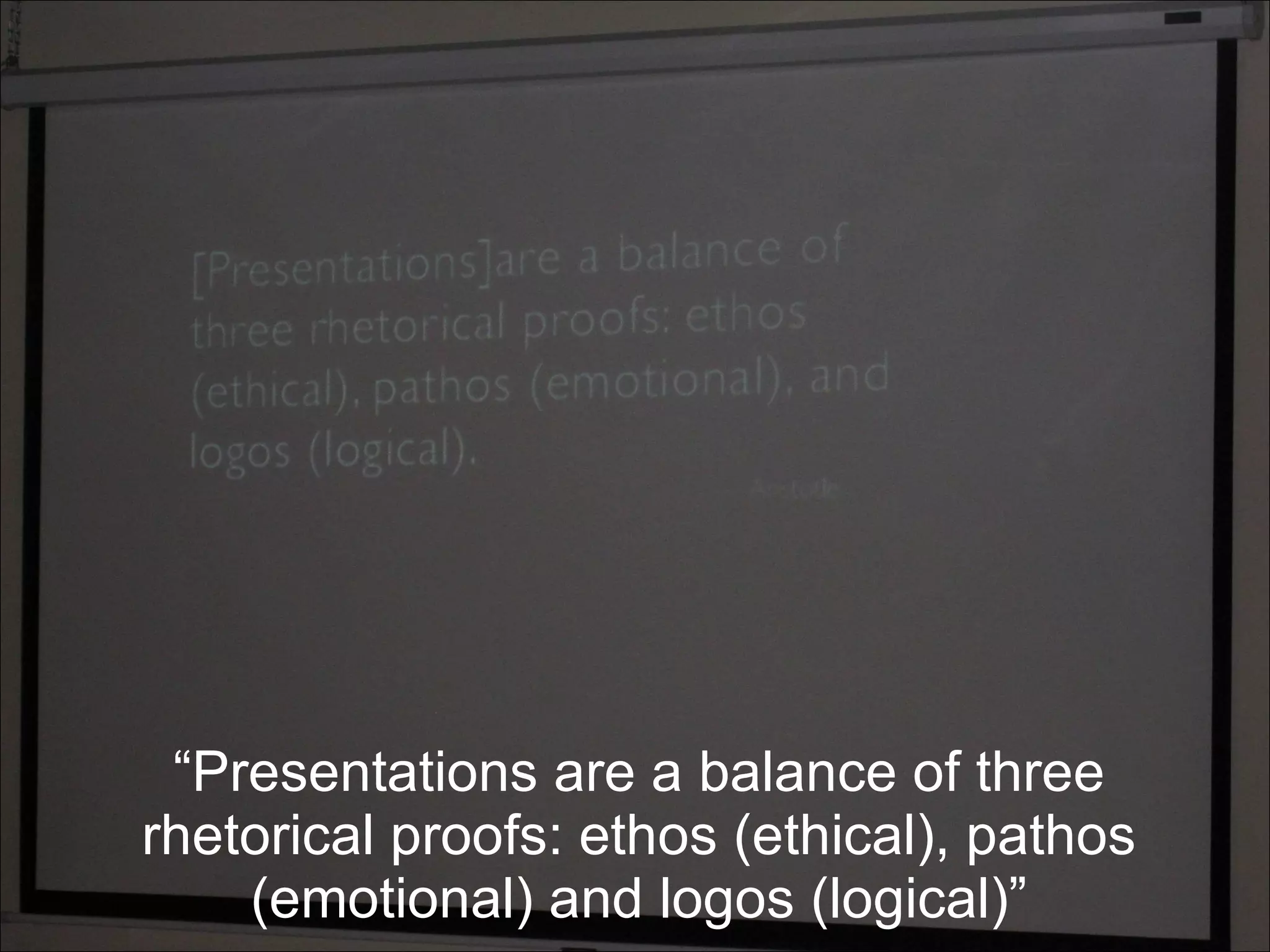 “ Presentations are a balance of three rhetorical proofs: ethos (ethical), pathos (emotional) and logos (logical)” 