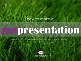 zenpresentation
made by fts global, your global partner in people solution
how to make a
 