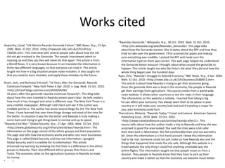 Works cited
Axworthy, Lloyd. "UN Admits Rwanda Genocide Failure." BBC News. N.p., 15 Apr.
2000. Web. 31 Oct. 2010. <http://newscdn.bbc.net.uk/2/hi/africa/
714025.stm>. This interview with several people talks about how the UN
did not get involved in the Genocide. The people interviewed admit to
messing up and they say they will never do that again. This article is from
a World News. It is very known because it can translate the information in
thirty two different languages, so that everyone can read it. This article
taught me how in a big situation people make mistakes. It also taught me
that you need to learn mistakes and apply those mistakes to the future.
Ruxin, Josh, and Nicholas D Kristof. "16 Years after the Genocide, Rwanda
Continues Forward." New York Times 6 Apr. 2010: n. pag. Web. 31 Oct. 2010.
<http://kristof.blogs.nytimes.com/2010/04/06/
16-years-after-the-genocide-rwanda-continues-forward/>. This blog talks
about how this man traveled to Rwanda sixteen years later. He tells readers
how much it has changed and what is different now. The New York Times is a
very credible newspaper. Although I did check and see if the author was
credible and he is. The author has wrote several blogs for the The New York
Times. I have learned that over time things change and most of the time for
the better. In situation it was for the better and Rwanda is truly making a
come back and trying to get things back to normal and up to speed.
"Rwanda Civil War." Global Security. N.p., 27 Apr. 2005. Web. 31 Oct. 2010.
<http://www.globalsecurity.org/military/world/war/rwanda.htm>. The
information on this page consist of the ethnic groups and their population.
The page also tells how the economy works and who runs most businesses.
This page is called Global Security and has real information. I googled
Global Security and it is credible for its information. This article
enhanced my learning by showing me that their is a difference in the ethnic
groups in Rwanda. Their also different ethnic groups than Hutu's and
Tutsis. The economy relies on the agriculture business in Rwanda to make
its money.
• 
"Rwandan Genocide." Wikipedia. N.p., 30 Oct. 2010. Web. 31 Oct. 2010.
<http://en.wikipedia.org/wiki/Rwandan_Genocide>. This page talks
about how the Genocide started. Also it states about the RPF and how they
tried to take over the government. I first scanned the paper and making
sure everything was credible. I picked the RPF and made sure the
information I got on them was correct. This web page helped me understand
the Genocide better because I thought about what caused the genocide to
happen. This article taught me why the Hutu's did what they did and how the
whole thing began over the hundred days.
Ryan, Orla. "Rwanda's Struggle to Rebuild Economy." BBC News. N.p., 1 Apr. 2004.
Web. 31 Oct. 2010. <http://news.bbc.co.uk/2/hi/business/3586851.stm>.
This article is about how Rwanda is trying to get their economy going.
Since the genocide their was a drop in the economy, the people in Rwanda
get their earnings from agriculture. This source comes from a world wide
news website. It allows other countries to see the news in their language.
The information on this website is reliable. I learned that taking a big
hit can affect your economy. You always want their to be peace in your
country or it will make your country look bad and if traveling is major for
you, your economy could hurt.
Thernstrom, Melanie. "Rwanda Today." Travel and Leisure. American Express
Publishing Corp., 2010. Web. 31 Oct. 2010.
<http://www.travelandleisure.com/articles/rwanda-after/1>. This
source talks about how the author made a trip to Rwanda and how she was
surprised to good the area looked. She said the cities were a lot safer
their than back in Manhattan. She felt comfortable their and not worried a
bit. Since this information is a first hand account I knew this information
had to be real. Someone could not just make up how Rwanda was and the
things that happened that made the city safe. Although this website is a
travel website the only thing I could find anything unreliable was the
airline flights. This information taught me that people move on from a
disaster. They people in Rwanda know that they have to pick up their
country and make it better so that the economy can become much better.
 