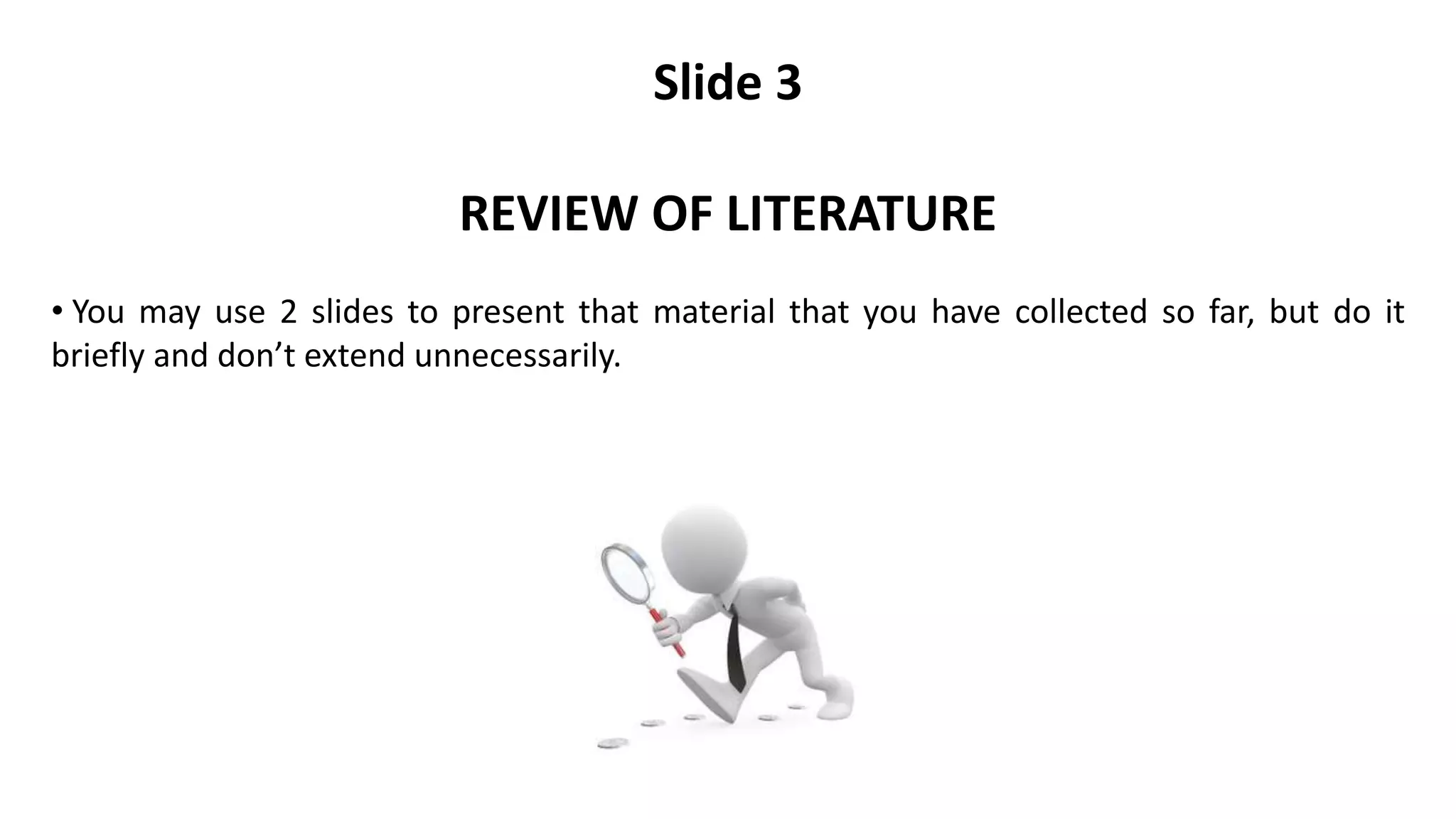 Slide 3
REVIEW OF LITERATURE
• You may use 2 slides to present that material that you have collected so far, but do it
briefly and don’t extend unnecessarily.
 
