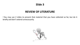 Slide 3
REVIEW OF LITERATURE
• You may use 2 slides to present that material that you have collected so far, but do it
briefly and don’t extend unnecessarily.
 