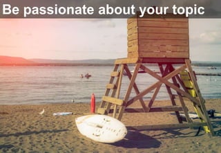 Be passionate about your topic
 