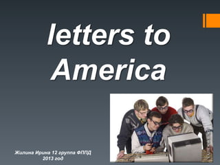letters to
America
Жилина Ирина 12 группа ФППД
2013 год
 