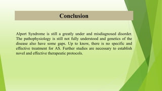 Conclusion
Alport Syndrome is still a greatly under and misdiagnosed disorder.
The pathophysiology is still not fully understood and genetics of the
disease also have some gaps. Up to know, there is no specific and
effective treatment for AS. Further studies are necessary to establish
novel and effective therapeutic protocols.
 