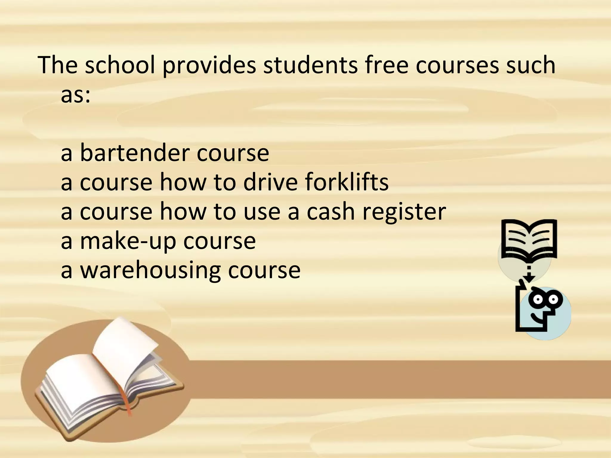 The school provides students free courses such 
as:
a bartender course
a course how to drive forklifts
a course how to use a cash register
a make-up course
a warehousing course
 