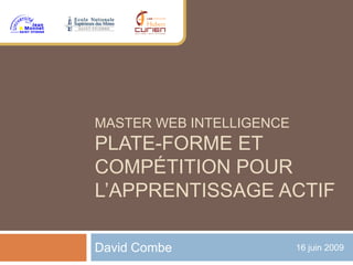 MASTER WEB INTELLIGENCE
PLATE-FORME ET
COMPÉTITION POUR
L’APPRENTISSAGE ACTIF
David Combe 16 juin 2009
 