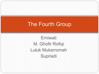 Erniwati
M. Ghofir Rofiqi
Luluk Mukarromah
Supriadi
The Fourth Group
 