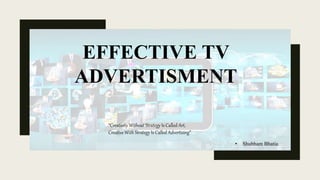 EFFECTIVE TV
ADVERTISMENT
“Creativity Without Strategy Is Called Art,
Creative With Strategy Is Called Advertising”
• Shubham Bhatia
 