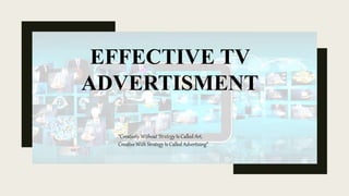 EFFECTIVE TV
ADVERTISMENT
“Creativity Without Strategy Is Called Art,
Creative With Strategy Is Called Advertising”
 