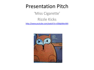 Presentation Pitch
        ‘Miss Cigarette’
          Rizzle Kicks
http://www.youtube.com/watch?v=rElBqbWerW4
 