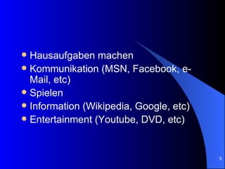 Hausaufgaben machen Kommunikation (MSN, Facebook, e-Mail, etc) Spielen Information (Wikipedia, Google, etc) Entertainment (Youtube, DVD, etc) 