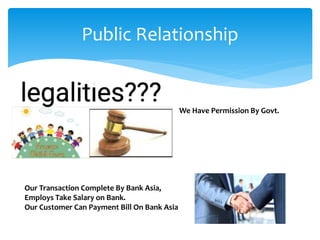 Public Relationship
We Have Permission By Govt.
Our Transaction Complete By Bank Asia,
Employs Take Salary on Bank.
Our Customer Can Payment Bill On Bank Asia
 