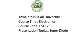 Khwaja Yunus Ali University
Course Title : Electronics
Course Code: CSE1205
Presentation Topics: Zener Diode
 