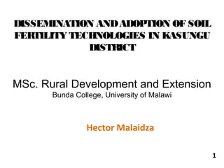 DISSEMINATION AND ADOPTION OF SOIL
FERTILITY TECHNOLOGIES IN KASUNGU
DISTRICT

MSc. Rural Development and Extension
Bunda College, University of Malawi

Hector Malaidza
1

 