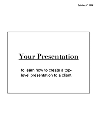 October 07, 2014 
Your Presentation 
to learn how to create a top-level 
presentation to a client. 
 