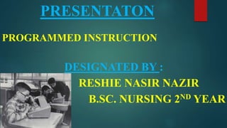 PRESENTATON
PROGRAMMED INSTRUCTION
DESIGNATED BY :
RESHIE NASIR NAZIR
B.SC. NURSING 2ND YEAR
 