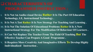  CHARACTERISITICS OF
PROGRAMMED INSTRUCTION :
I. It Is Not An Audio-visual Device Rather It Is The Part Of Education
Tech...