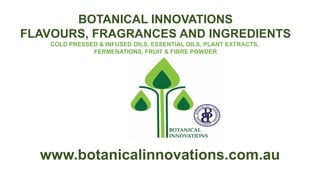 BOTANICAL INNOVATIONS
FLAVOURS, FRAGRANCES AND INGREDIENTS
COLD PRESSED & INFUSED OILS, ESSENTIAL OILS, PLANT EXTRACTS,
FERMENATIONS, FRUIT & FIBRE POWDER
www.botanicalinnovations.com.au
 