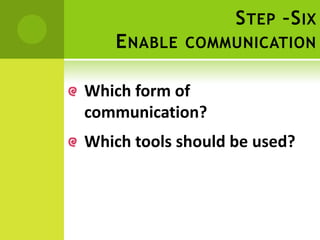 S TEP –S IX
    E NABLE   COMMUNICATION


Which form of
communication?
Which tools should be used?
 