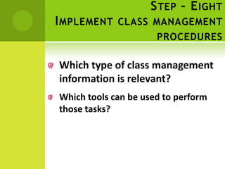 S TEP – E IGHT
I MPLEMENT CLASS MANAGEMENT
                      PROCEDURES

Which type of class management
information is relevant?
Which tools can be used to perform
those tasks?
 