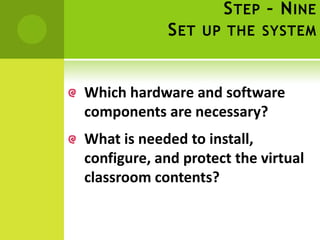 S TEP – N INE
            S ET UP THE SYSTEM


Which hardware and software
components are necessary?
What is needed to install,
configure, and protect the virtual
classroom contents?
 