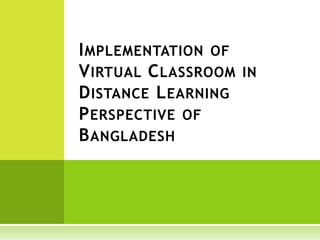 I MPLEMENTATION OF
V IRTUAL C LASSROOM IN
D ISTANCE L EARNING
P ERSPECTIVE OF
B ANGLADESH
 
