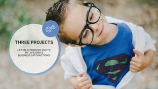  
THREE PROJECTS 
LET ME INTRODUCE YOU TO 
MY 3 FAVORITE 
BUSINESS SATISFACTIONS 
 