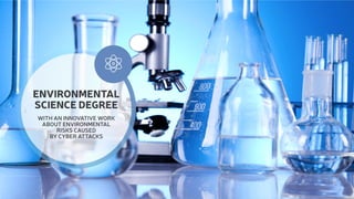 ENVIRONMENTAL 
SCIENCE DEGREE 
WITH AN INNOVATIVE WORK 
ABOUT ENVIRONMENTAL 
RISKS CAUSED 
BY CYBER ATTACKS 
 
 