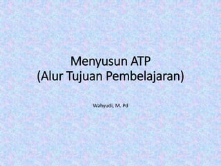 Menyusun ATP
(Alur Tujuan Pembelajaran)
Wahyudi, M. Pd
 
