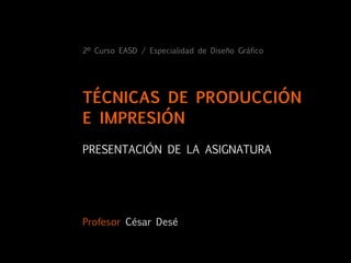 2º Curso EASD / Especialidad de Diseño Gráfico




TÉCNICAS DE PRODUCCIÓN
E IMPRESIÓN
PRESENTACIÓN DE LA ASIGNATURA




Profesor César Desé
 