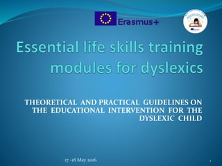 THEORETICAL AND PRACTICAL GUIDELINES ON
THE EDUCATIONAL INTERVENTION FOR THE
DYSLEXIC CHILD
17 -18 May 2016 1
 