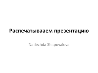 Распечатывааем презентацию
Nadezhda Shapovalova
 