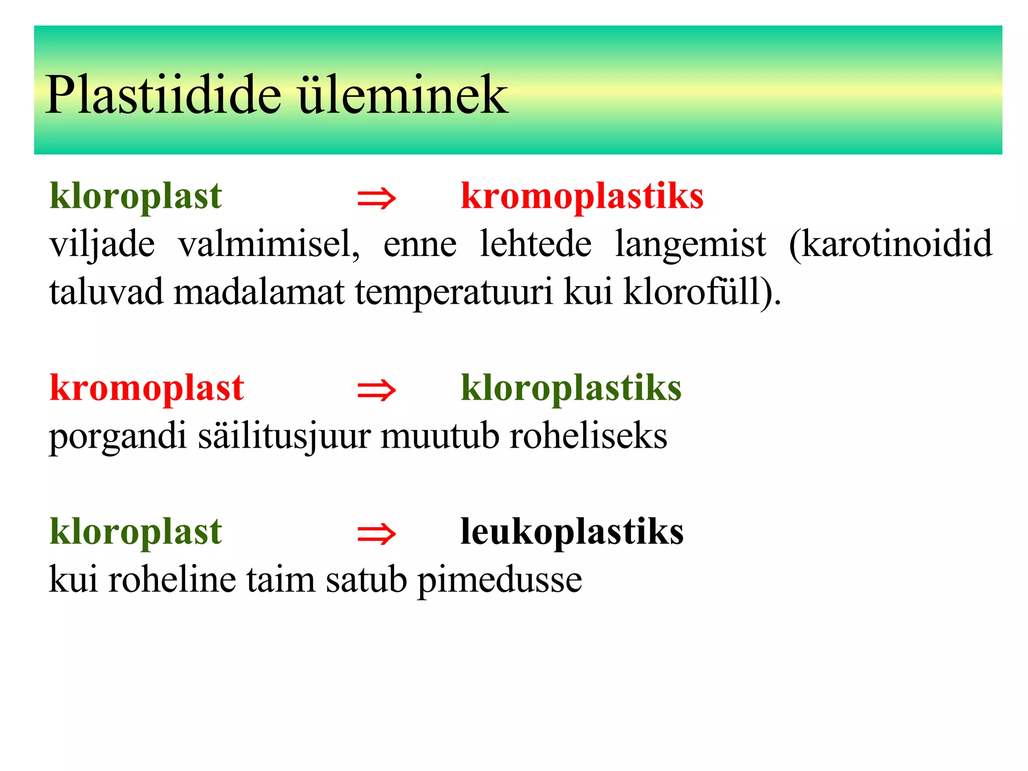Plastiidide üleminek kloroplast     kromoplastiks viljade valmimisel, enne lehtede langemist (karotinoidid taluvad madalamat temperatuuri kui klorofüll). kromoplast     kloroplastiks porgandi säilitusjuur muutub roheliseks kloroplast    leukoplastiks kui roheline taim satub pimedusse 