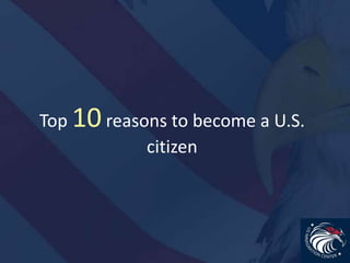 Top 10reasons to become a U.S.
citizen
 