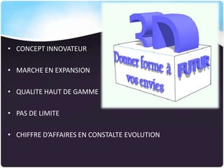 • CONCEPT INNOVATEUR
• MARCHE EN EXPANSION
• QUALITE HAUT DE GAMME
• PAS DE LIMITE

• CHIFFRE D’AFFAIRES EN CONSTALTE EVOLUTION

 