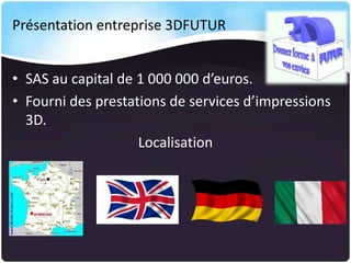Présentation entreprise 3DFUTUR
• SAS au capital de 1 000 000 d’euros.
• Fourni des prestations de services d’impressions
3D.
Localisation

 
