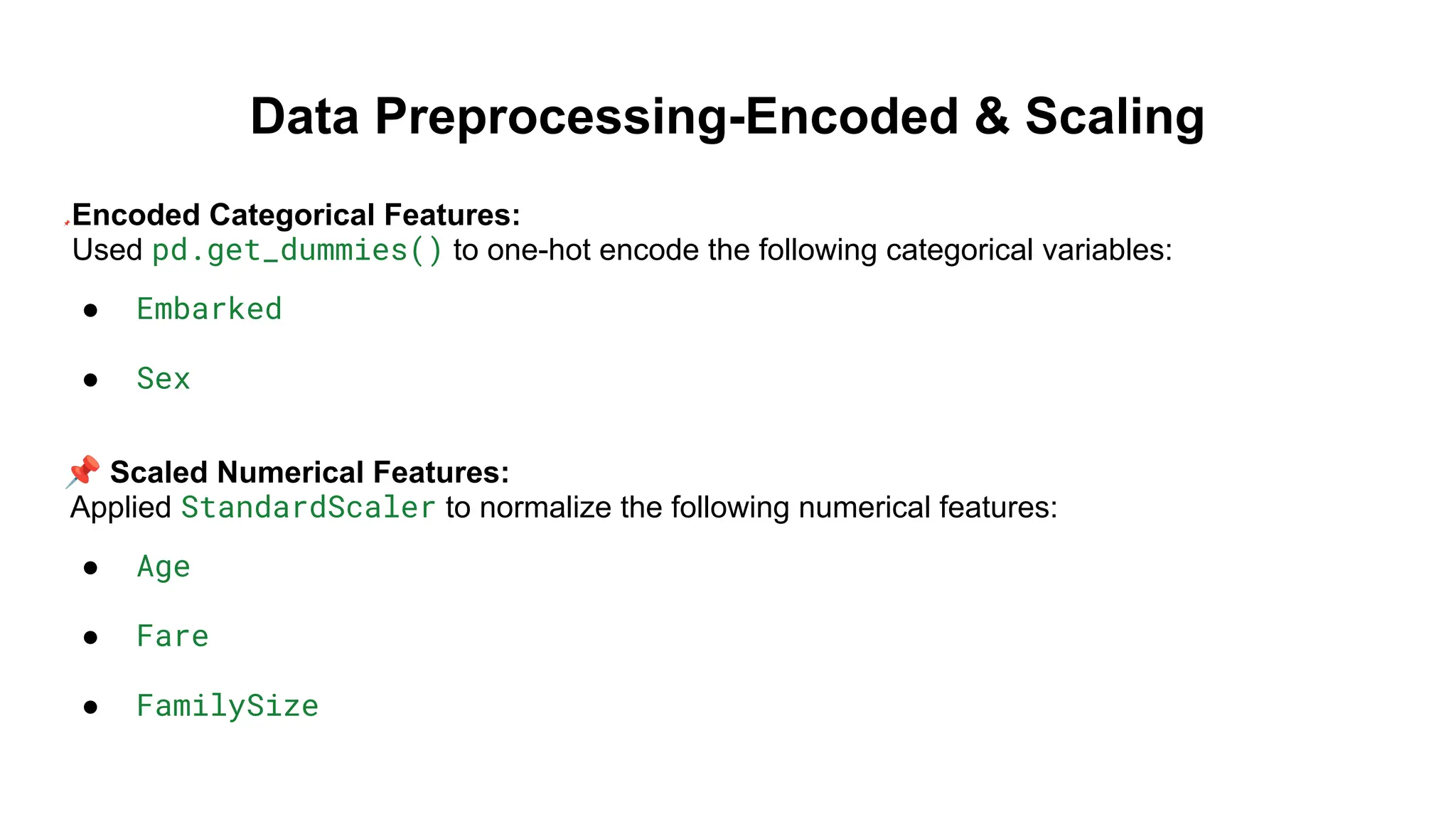 Data Preprocessing-Encoded & Scaling
📌 Encoded Categorical Features:
Used pd.get_dummies() to one-hot encode the following categorical variables:
● Embarked
● Sex
📌 Scaled Numerical Features:
Applied StandardScaler to normalize the following numerical features:
● Age
● Fare
● FamilySize
 