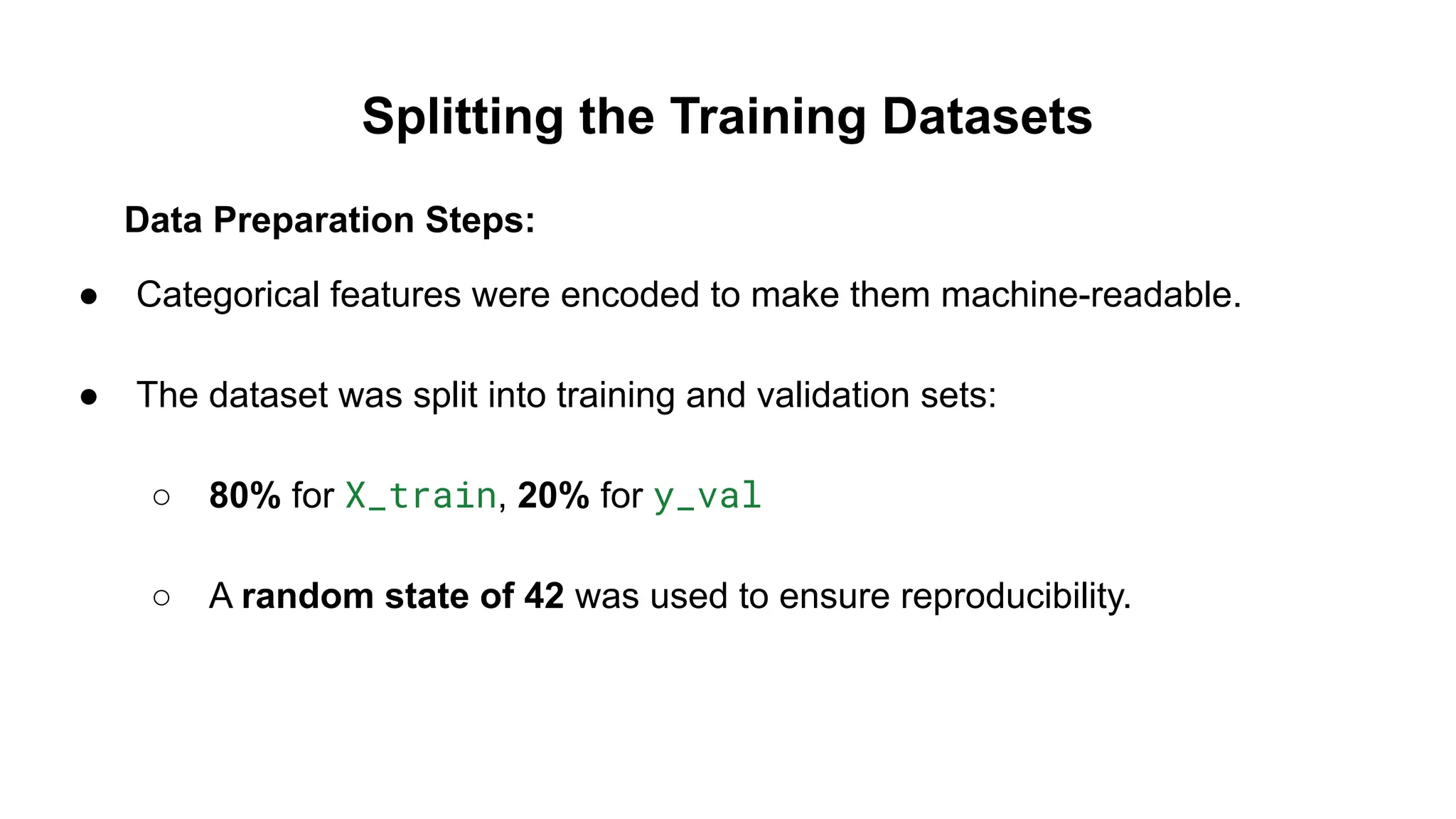 Splitting the Training Datasets
Data Preparation Steps:
● Categorical features were encoded to make them machine-readable.
● The dataset was split into training and validation sets:
○ 80% for X_train, 20% for y_val
○ A random state of 42 was used to ensure reproducibility.
 
