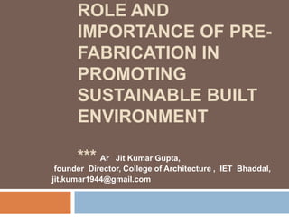 ROLE AND
IMPORTANCE OF PRE-
FABRICATION IN
PROMOTING
SUSTAINABLE BUILT
ENVIRONMENT
*** Ar Jit Kumar Gupta,
founder Director, College of Architecture , IET Bhaddal,
jit.kumar1944@gmail.com
 