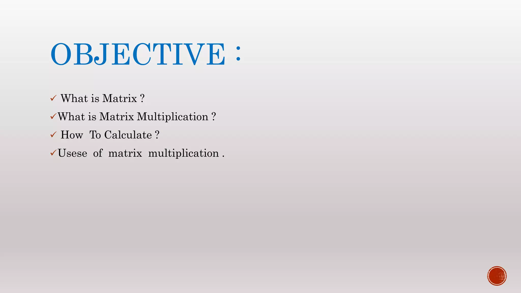 OBJECTIVE :
 What is Matrix ?
What is Matrix Multiplication ?
 How To Calculate ?
Usese of matrix multiplication .
 