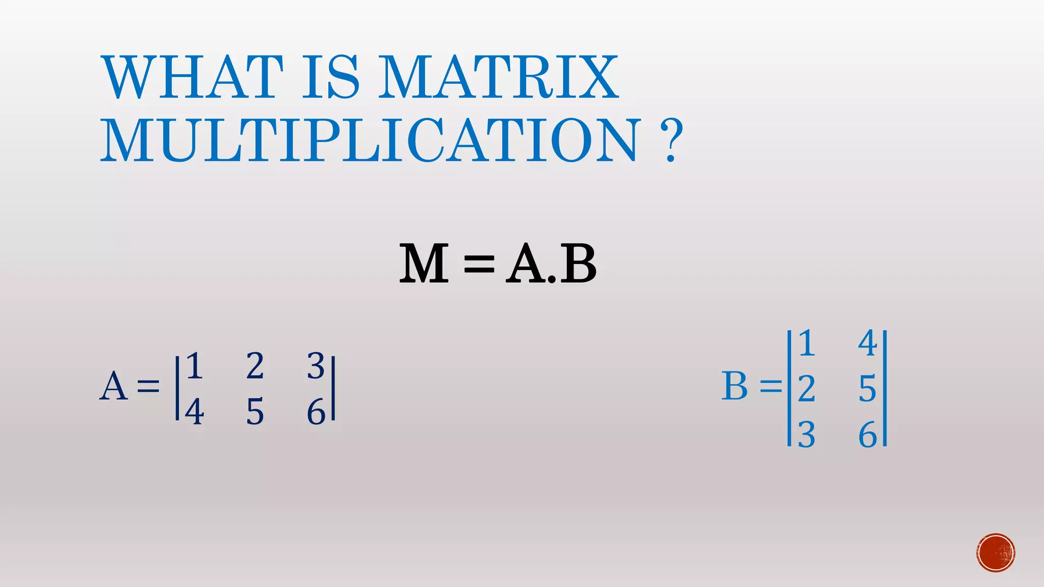 WHAT IS MATRIX
MULTIPLICATION ?
A =
1 2 3
4 5 6
B =
1 4
2 5
3 6
M = A.B
 