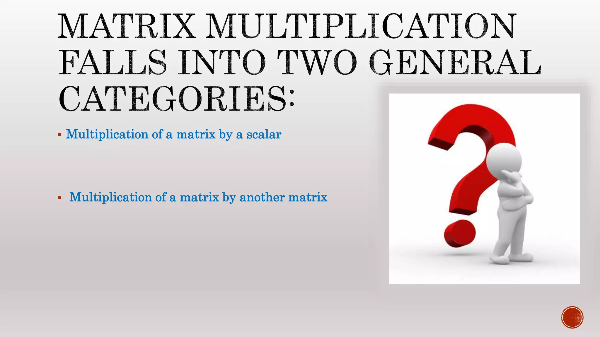  Multiplication of a matrix by a scalar
 Multiplication of a matrix by another matrix
 