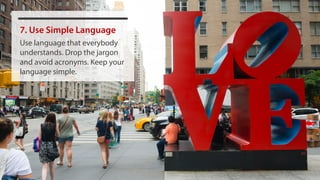 7. Use Simple Language
Use language that everybody
understands. Drop the jargon
and avoid acronyms. Keep your
language simple.
 